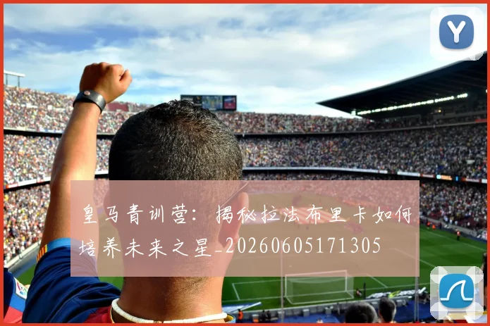 皇马青训营：揭秘拉法布里卡如何培养未来之星_20260605171305