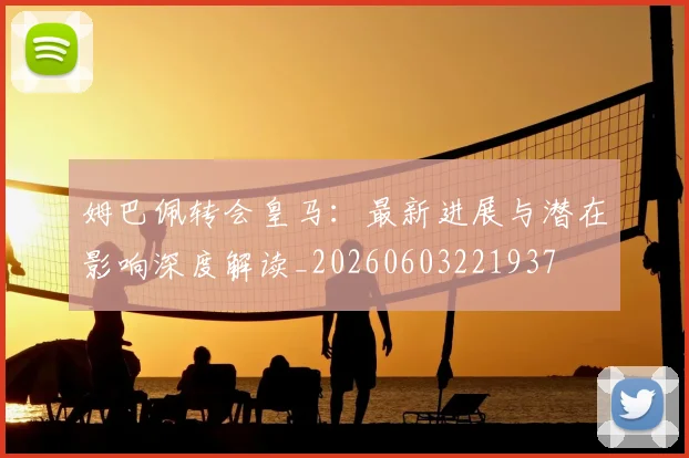 姆巴佩转会皇马：最新进展与潜在影响深度解读_20260603221937