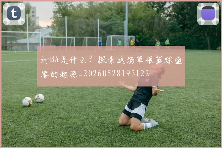 村BA是什么？探索这场草根篮球盛宴的起源_20260528193122