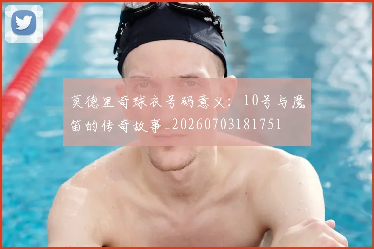 莫德里奇球衣号码意义：10号与魔笛的传奇故事_20260703181751
