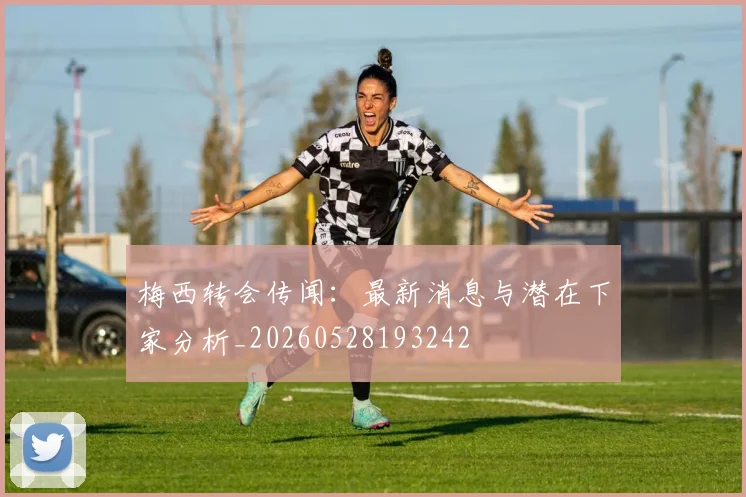 梅西转会传闻：最新消息与潜在下家分析_20260528193242