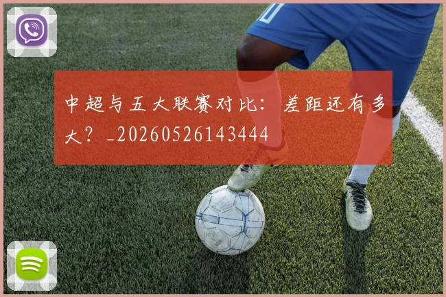 中超与五大联赛对比：差距还有多大？_20260526143444