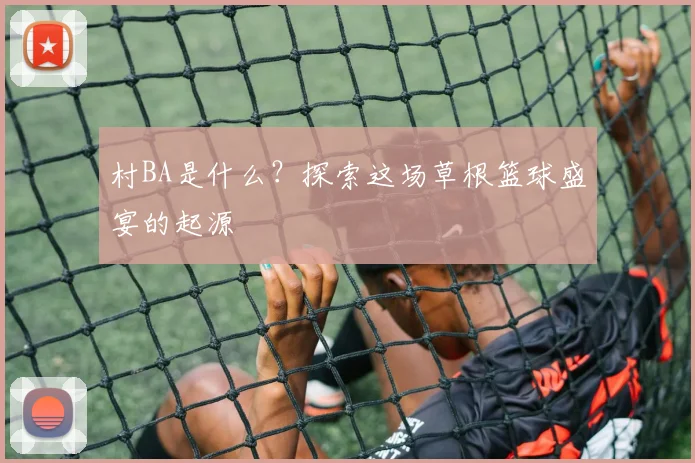 村BA是什么？探索这场草根篮球盛宴的起源