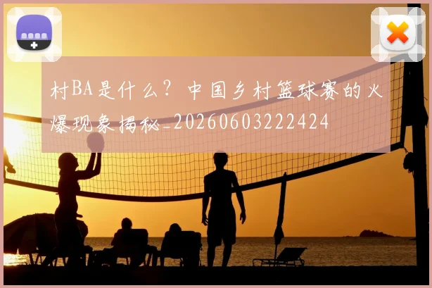村BA是什么？中国乡村篮球赛的火爆现象揭秘_20260603222424