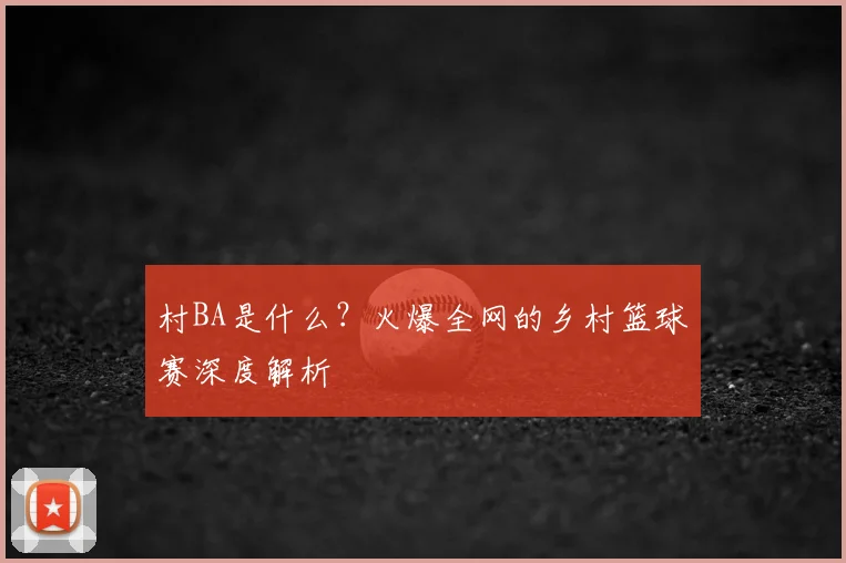 村BA是什么？火爆全网的乡村篮球赛深度解析
