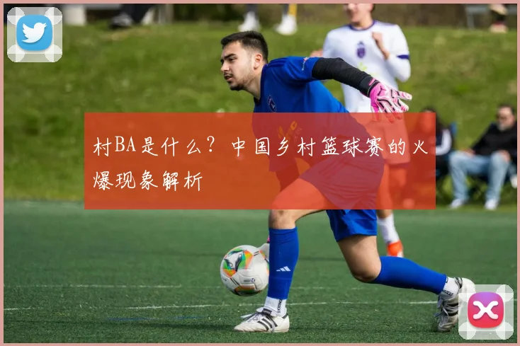 村BA是什么？中国乡村篮球赛的火爆现象解析
