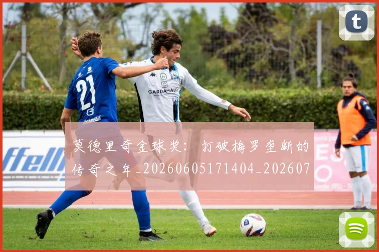 莫德里奇金球奖:打破梅罗垄断的传奇之年_20260605171404_20260703181757
