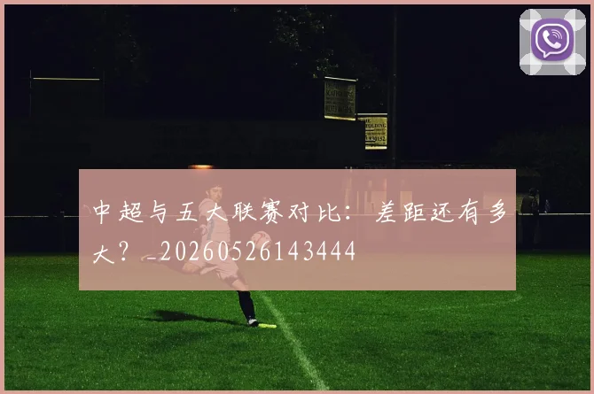 中超与五大联赛对比:差距还有多大?_20260526143444